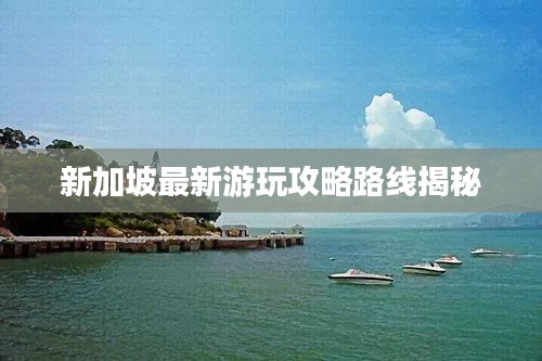 新加坡最新游玩攻略路线揭秘