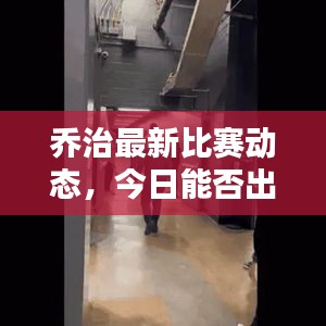 乔治最新比赛动态，今日能否出战？