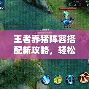 王者养猪阵容搭配新攻略，轻松掌握最新搭配技巧！