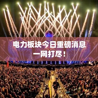 电力板块今日重磅消息一网打尽！