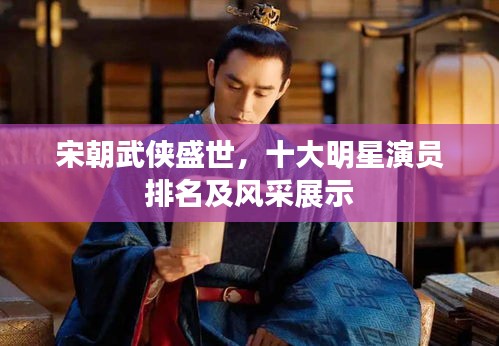 宋朝武侠盛世，十大明星演员排名及风采展示