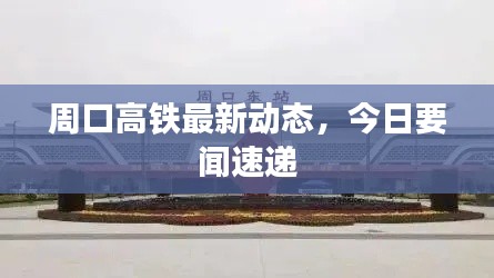 周口高铁最新动态，今日要闻速递