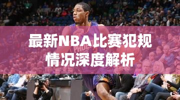最新NBA比赛犯规情况深度解析