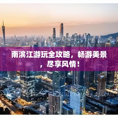 南滨江游玩全攻略，畅游美景，尽享风情！