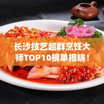 长沙技艺超群烹饪大师TOP10榜单揭晓！
