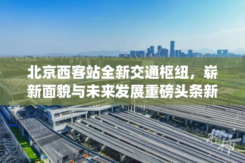 北京西客站全新交通枢纽，崭新面貌与未来发展重磅头条新闻