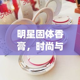 明星固体香膏，时尚与品质的完美交融之选