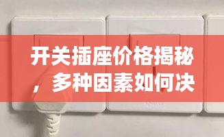 开关插座价格揭秘，多种因素如何决定最终费用？