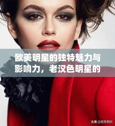 欧美明星的独特魅力与影响力，老汉色明星的独特魅力解读